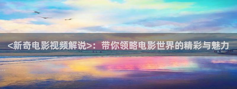 秋霞午夜大片：<新奇电影视频解说>：带你领略电影世界的精彩与魅力