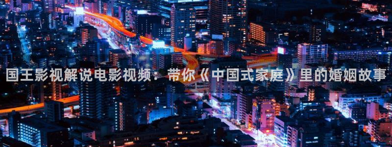 成人午夜看片视频：国王影视解说电影视频：带你《中国式家庭》里的婚姻故事