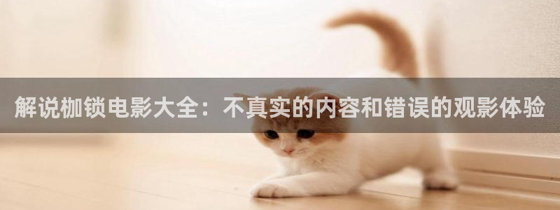 电影网午夜三级av：解说枷锁电影大全：不真实的内容和错误的观影体验