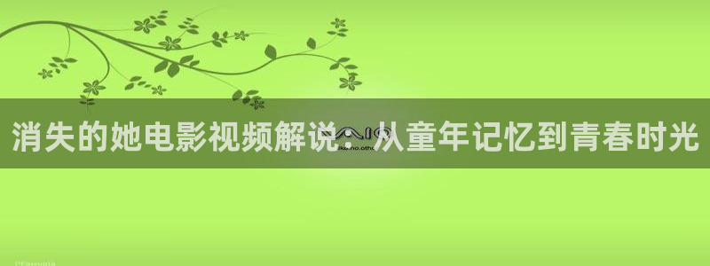 日本午夜影院福利：消失的她电影视频解说：从童年记忆到青春时光