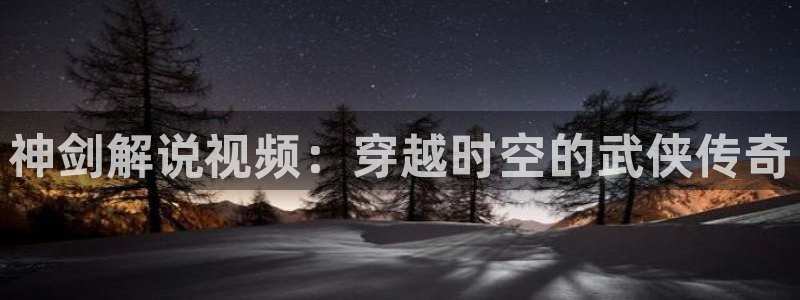 男人午夜影院av：神剑解说视频：穿越时空的武侠传奇