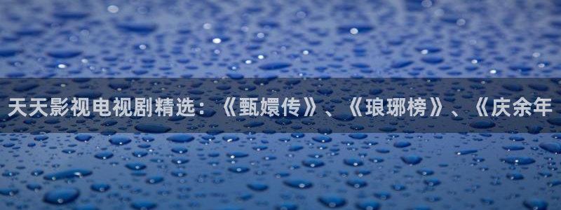 午夜电影久久久：天天影视电视剧精选：《甄嬛传》、《琅琊榜》、《庆余年