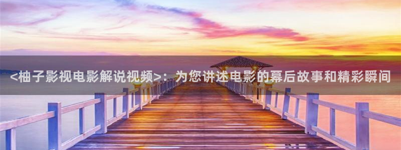 快播电影午夜剧场：<柚子影视电影解说视频>：为您讲述电影的幕后故事和精彩瞬间
